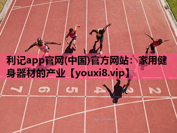 利记app官网(中国)官方网站：家用健身器材的产业