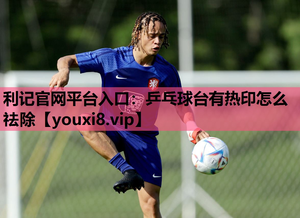 利记官网平台入口：乒乓球台有热印怎么祛除