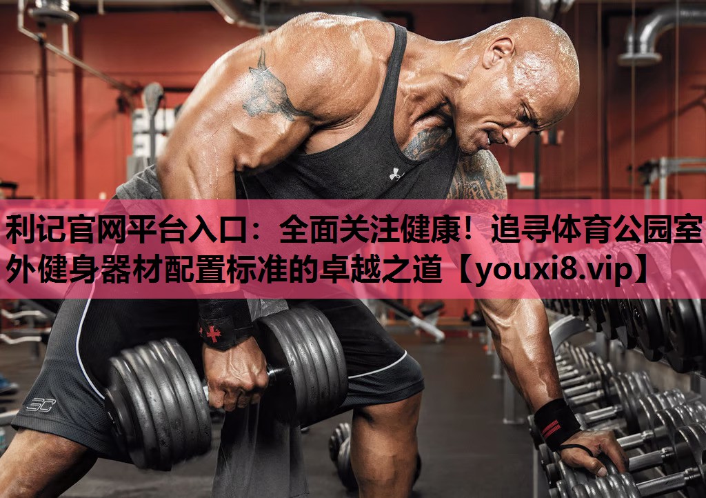 利记官网平台入口：全面关注健康！追寻体育公园室外健身器材配置标准的卓越之道