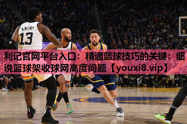 利记官网平台入口：精通篮球技巧的关键：细说篮球架收球网高度问题