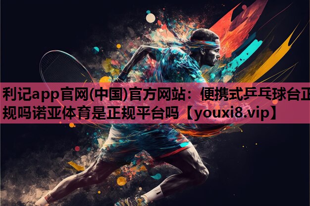 利记app官网(中国)官方网站：便携式乒乓球台正规吗诺亚体育是正规平台吗