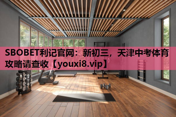 SBOBET利记官网：新初三，天津中考体育攻略请查收
