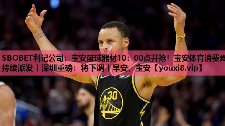 SBOBET利记公司：宝安篮球器材10：00点开抢！宝安体育消费券持续派发丨深圳重磅：将下调丨早安，宝安