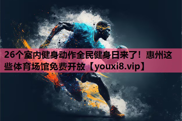 26个室内健身动作全民健身日来了！惠州这些体育场馆免费开放