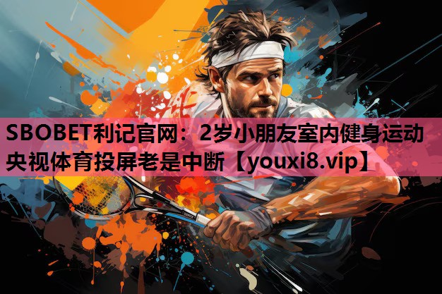 SBOBET利记官网：2岁小朋友室内健身运动央视体育投屏老是中断