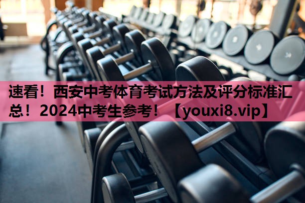 速看！西安中考体育考试方法及评分标准汇总！2024中考生参考！