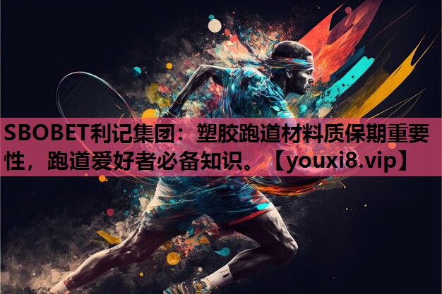 SBOBET利记集团：塑胶跑道材料质保期重要性，跑道爱好者必备知识。