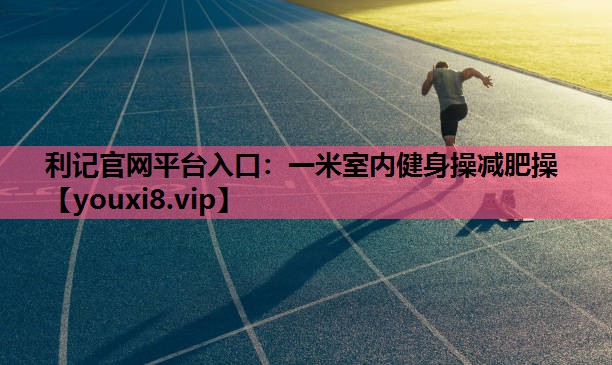 利记官网平台入口：一米室内健身操减肥操