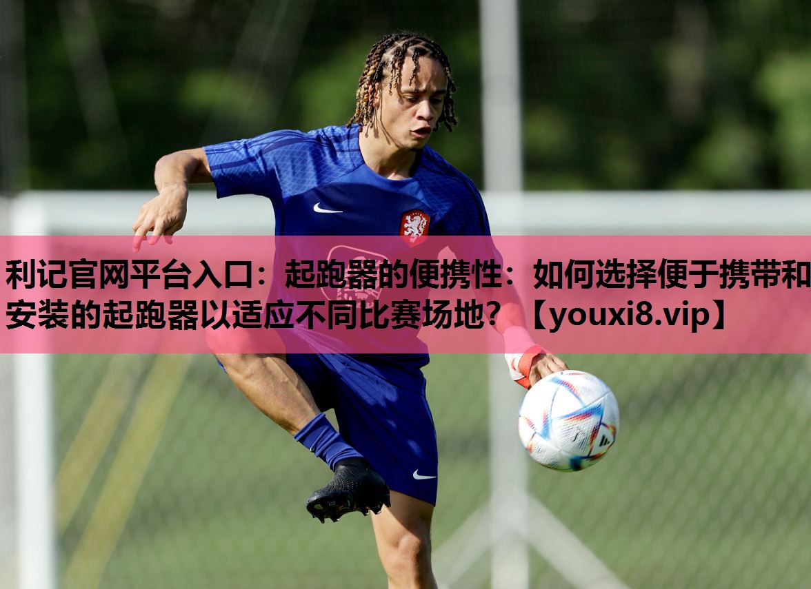 利记官网平台入口：起跑器的便携性：如何选择便于携带和安装的起跑器以适应不同比赛场地？