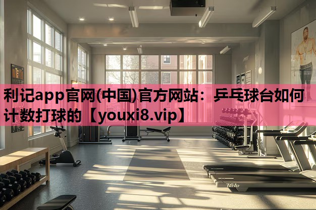 利记app官网(中国)官方网站：乒乓球台如何计数打球的