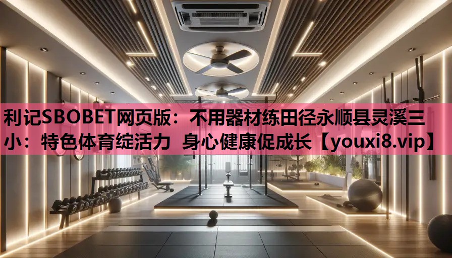 利记SBOBET网页版：不用器材练田径永顺县灵溪三小：特色体育绽活力 身心健康促成长