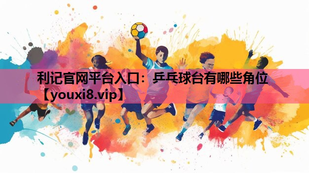 利记官网平台入口：乒乓球台有哪些角位