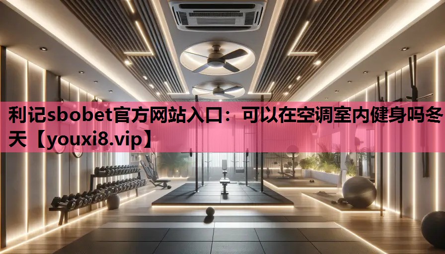 利记sbobet官方网站入口：可以在空调室内健身吗冬天