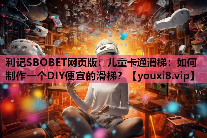 利记SBOBET网页版：儿童卡通滑梯：如何制作一个DIY便宜的滑梯？