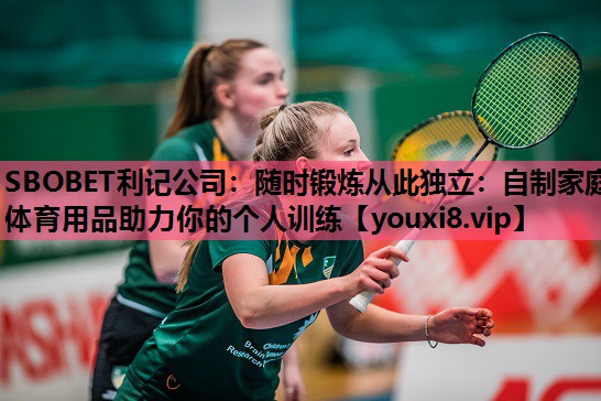 SBOBET利记公司：随时锻炼从此独立：自制家庭体育用品助力你的个人训练