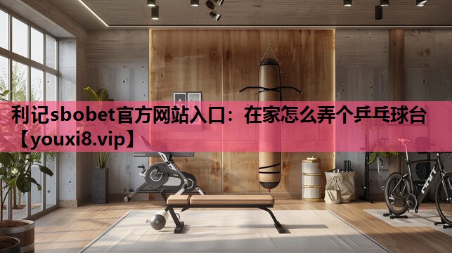 利记sbobet官方网站入口：在家怎么弄个乒乓球台
