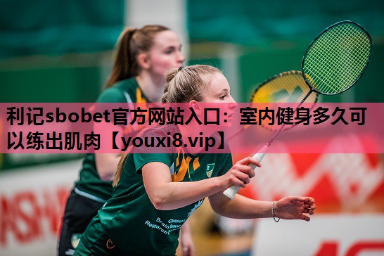 利记sbobet官方网站入口：室内健身多久可以练出肌肉