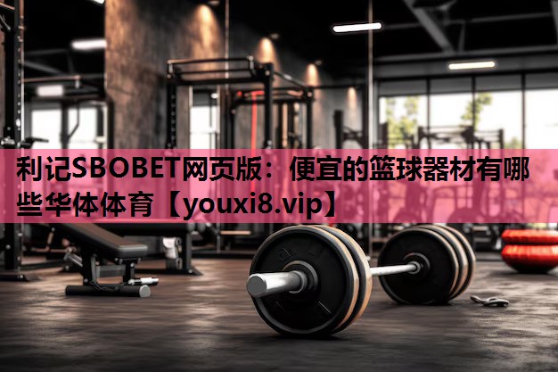 利记SBOBET网页版：便宜的篮球器材有哪些华体体育