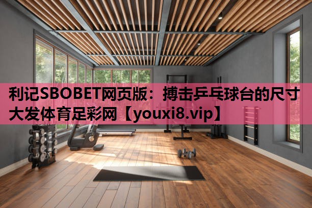 利记SBOBET网页版：搏击乒乓球台的尺寸大发体育足彩网