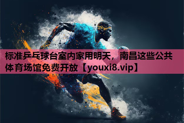 标准乒乓球台室内家用明天，南昌这些公共体育场馆免费开放