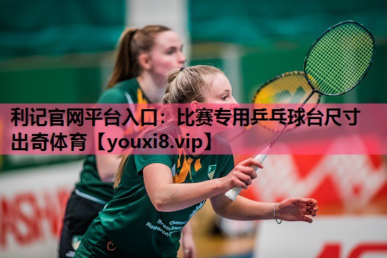 利记官网平台入口：比赛专用乒乓球台尺寸出奇体育