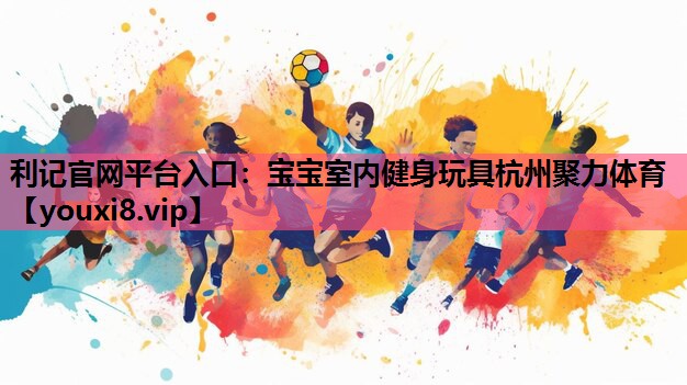 利记官网平台入口：宝宝室内健身玩具杭州聚力体育