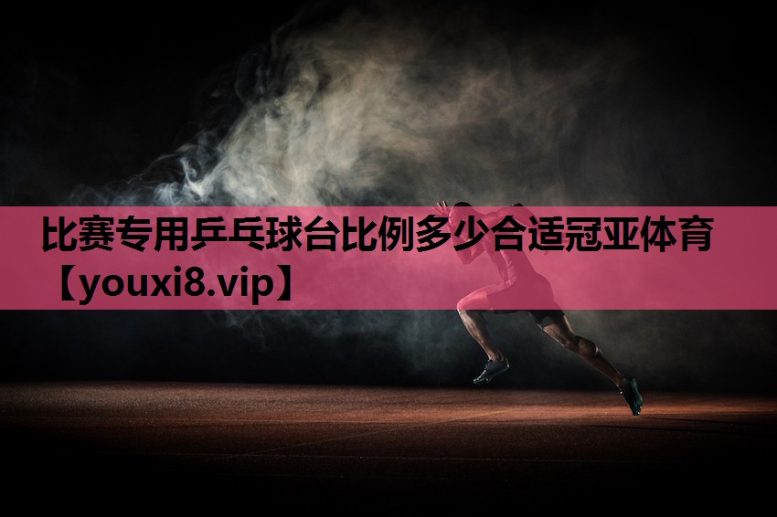 比赛专用乒乓球台比例多少合适冠亚体育