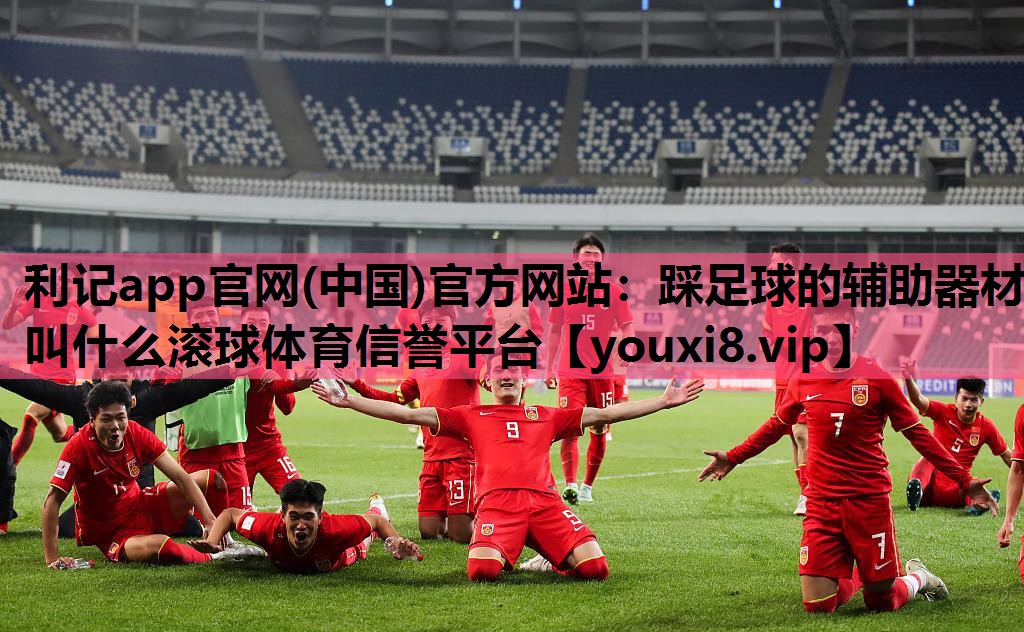 利记app官网(中国)官方网站：踩足球的辅助器材叫什么滚球体育信誉平台
