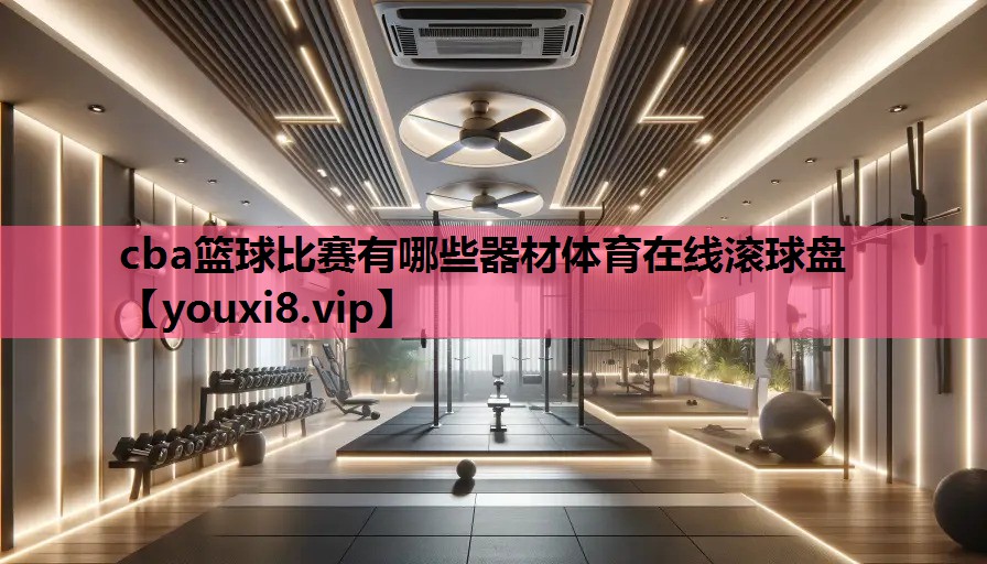 cba篮球比赛有哪些器材体育在线滚球盘