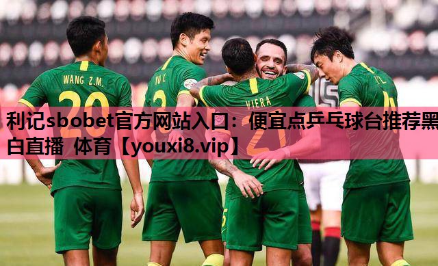 利记sbobet官方网站入口：便宜点乒乓球台推荐黑白直播 体育