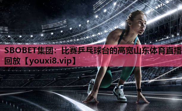 SBOBET集团：比赛乒乓球台的高宽山东体育直播回放