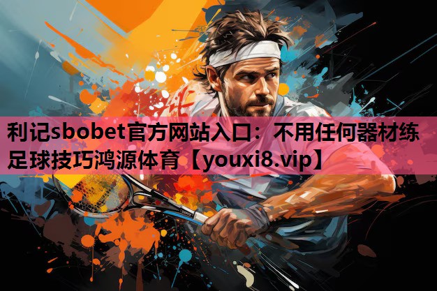 利记sbobet官方网站入口：不用任何器材练足球技巧鸿源体育