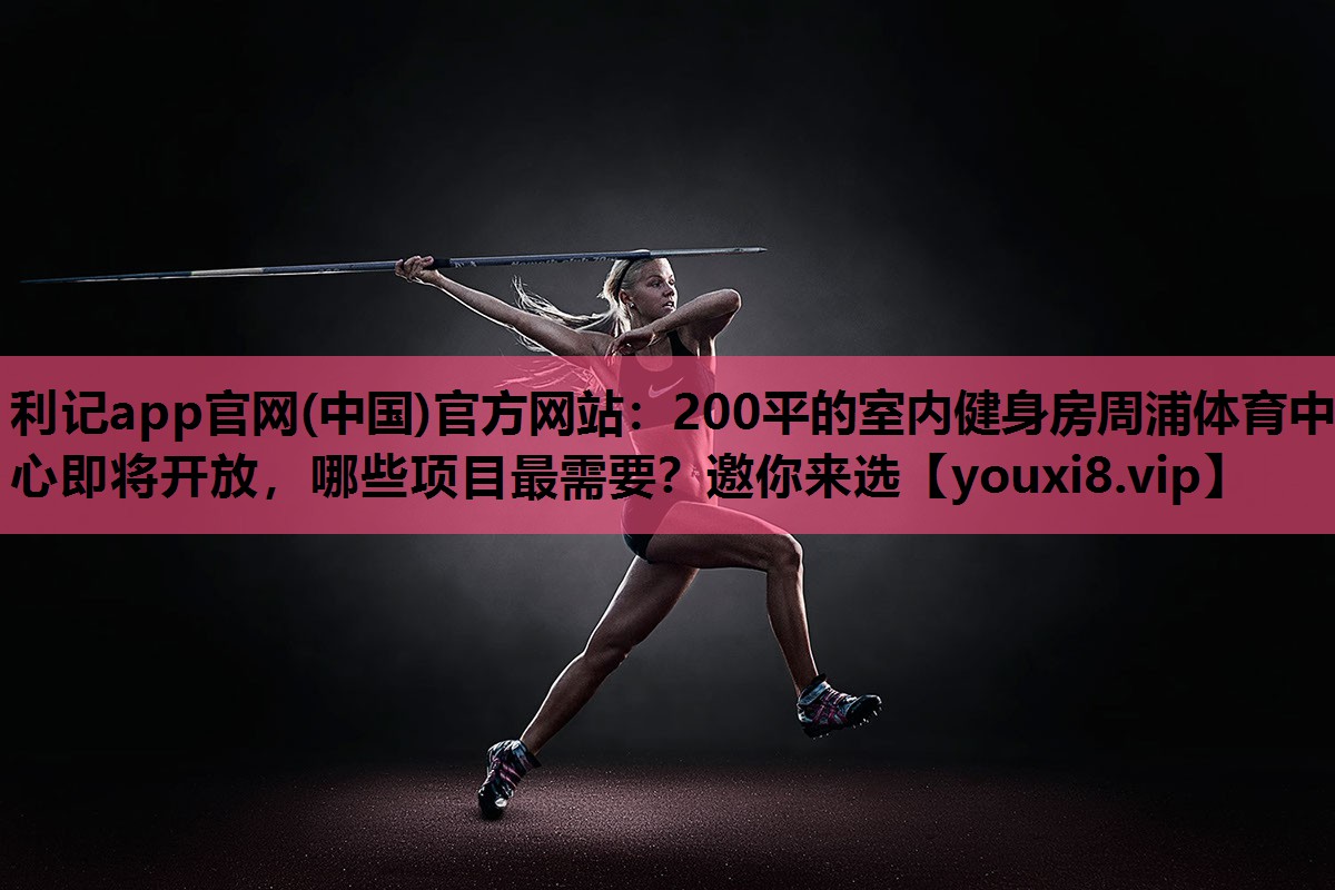 利记app官网(中国)官方网站：200平的室内健身房周浦体育中心即将开放，哪些项目最需要？邀你来选