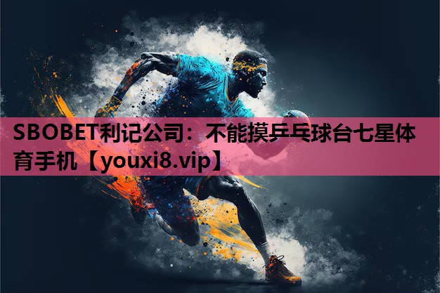 SBOBET利记公司：不能摸乒乓球台七星体育手机