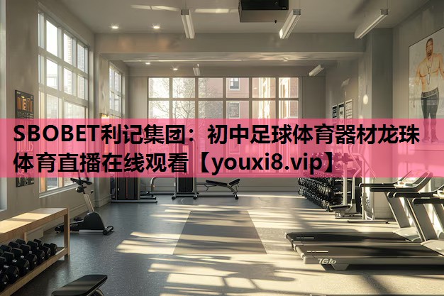 SBOBET利记集团：初中足球体育器材龙珠体育直播在线观看