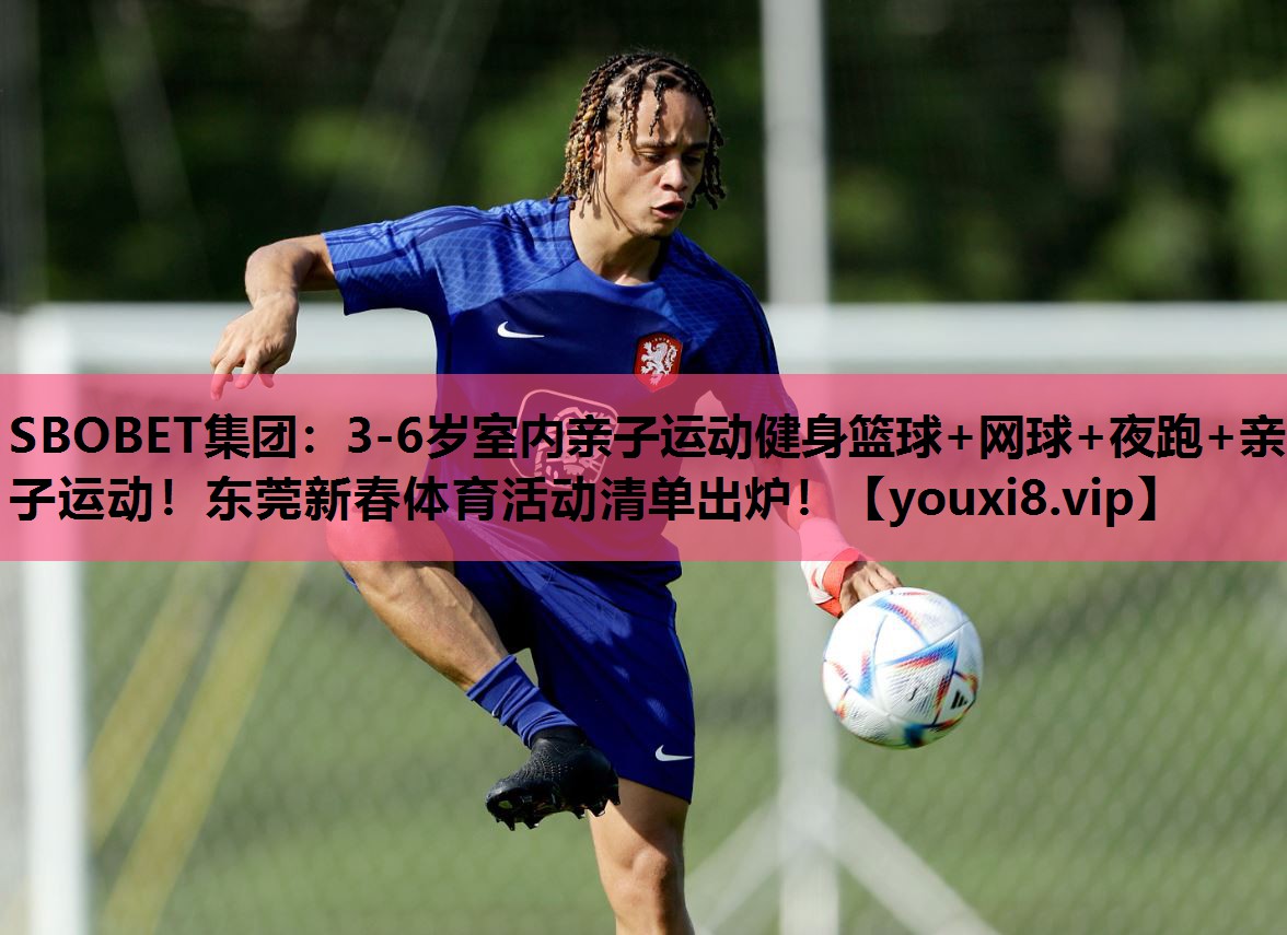 SBOBET集团：3-6岁室内亲子运动健身篮球+网球+夜跑+亲子运动！东莞新春体育活动清单出炉！