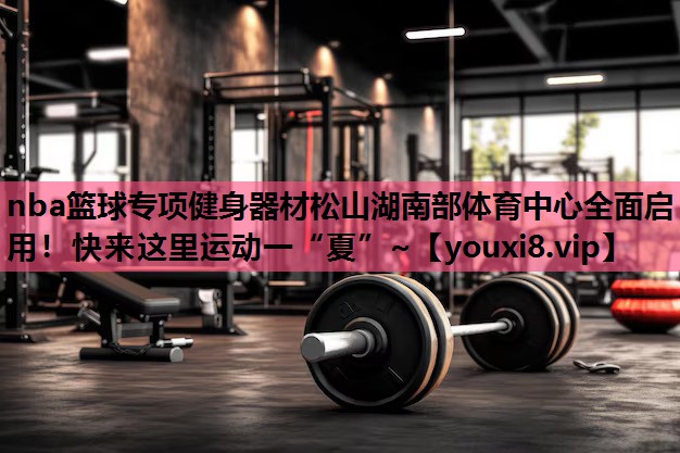 nba篮球专项健身器材松山湖南部体育中心全面启用！快来这里运动一“夏”~