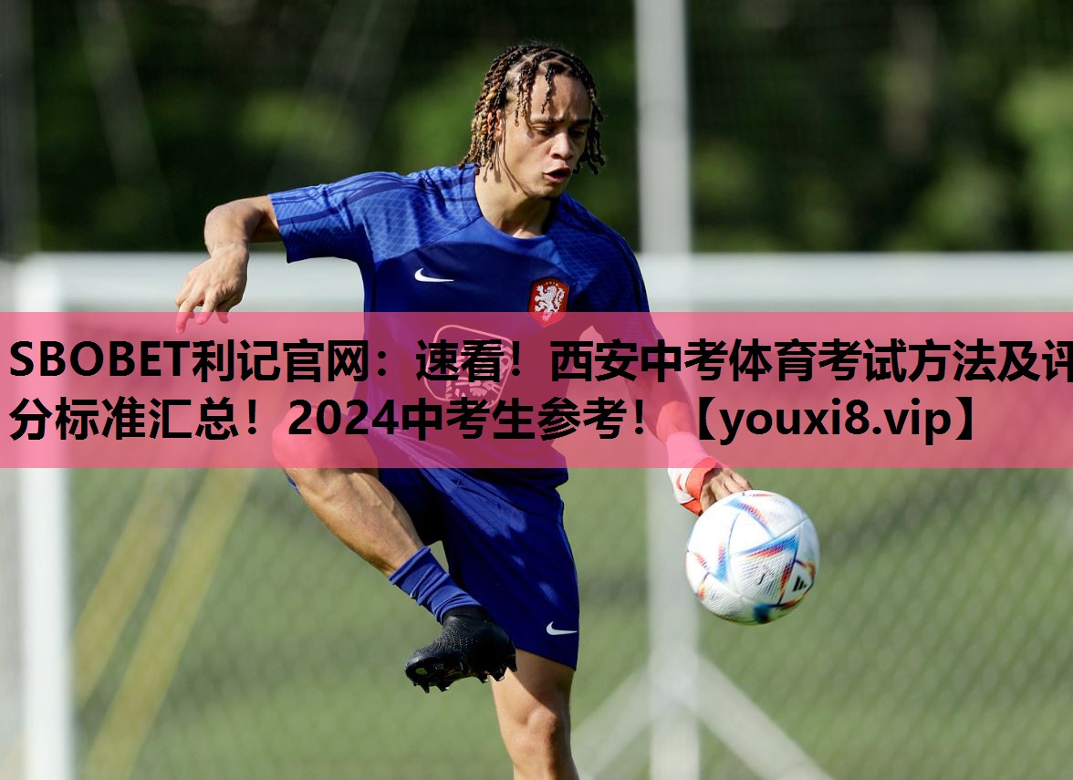 SBOBET利记官网：速看！西安中考体育考试方法及评分标准汇总！2024中考生参考！