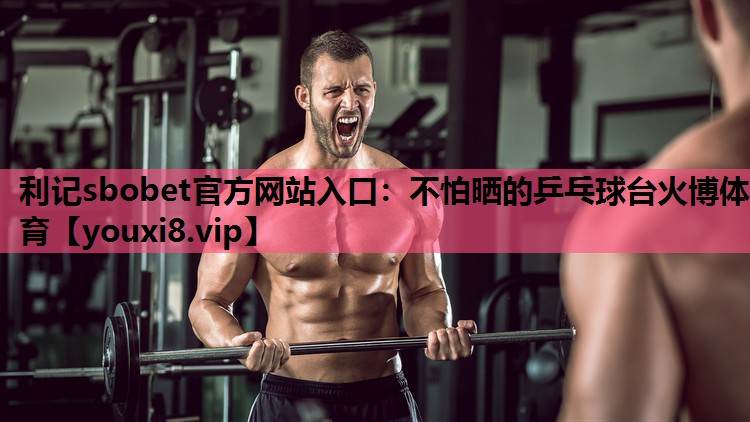 利记sbobet官方网站入口：不怕晒的乒乓球台火博体育