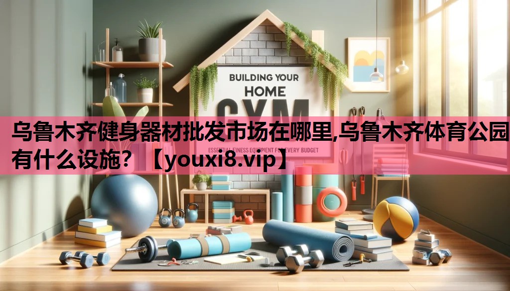 乌鲁木齐健身器材批发市场在哪里,乌鲁木齐体育公园有什么设施？
