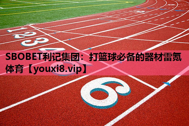 SBOBET利记集团：打篮球必备的器材雷氪体育