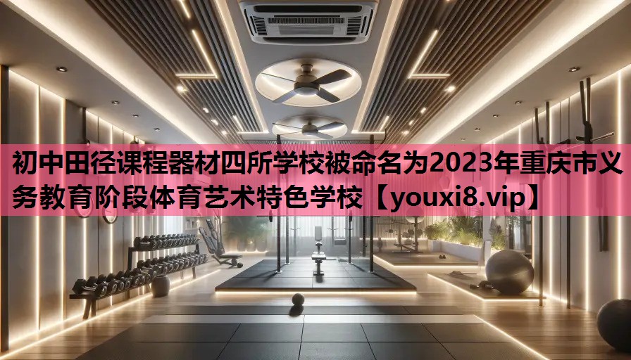 初中田径课程器材四所学校被命名为2023年重庆市义务教育阶段体育艺术特色学校