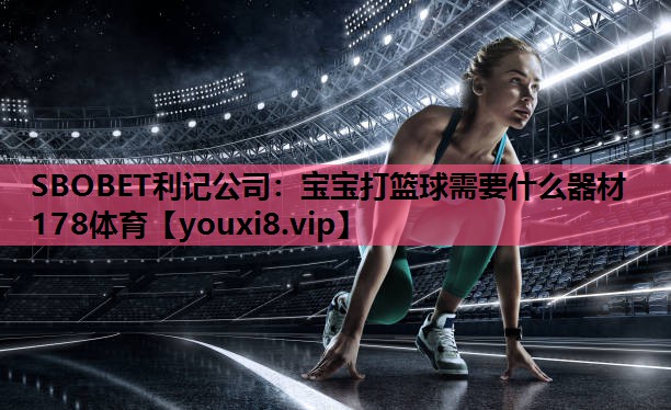 SBOBET利记公司：宝宝打篮球需要什么器材178体育