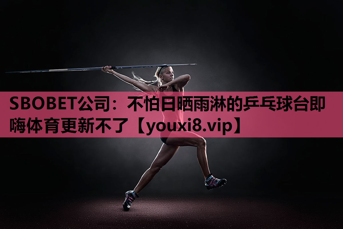 SBOBET公司：不怕日晒雨淋的乒乓球台即嗨体育更新不了