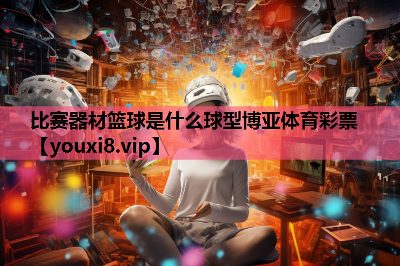 比赛器材篮球是什么球型博亚体育彩票