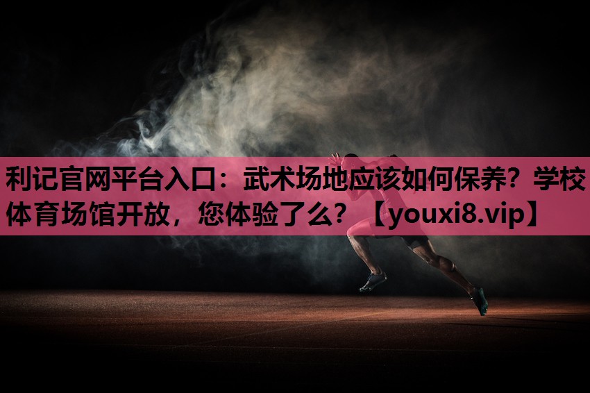 利记官网平台入口：武术场地应该如何保养？学校体育场馆开放，您体验了么？
