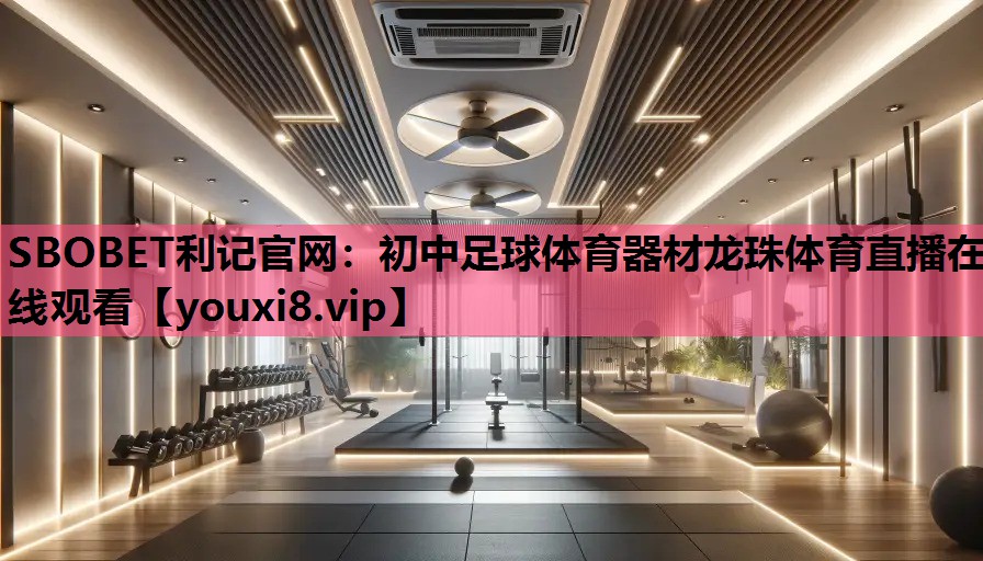SBOBET利记官网：初中足球体育器材龙珠体育直播在线观看