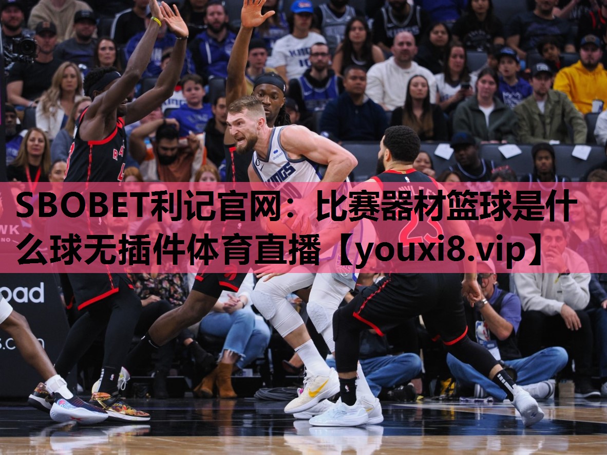 SBOBET利记官网：比赛器材篮球是什么球无插件体育直播