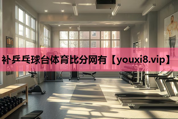 补乒乓球台体育比分网有