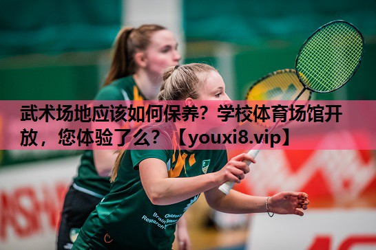 武术场地应该如何保养？学校体育场馆开放，您体验了么？